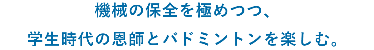 機械の保全を極めつつ、学生時代の恩師とバドミントンを楽しむ。