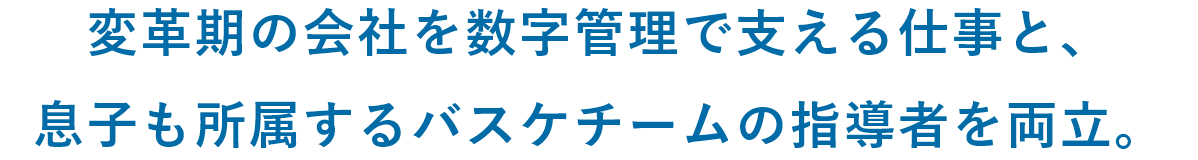 変革期の会社を数字管理で支える仕事と、息子も所属するバスケチームの指導者を両立。