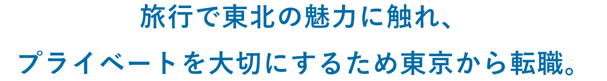 旅行で東北の魅力に触れ、プライベートを大切にするため東京から転職。