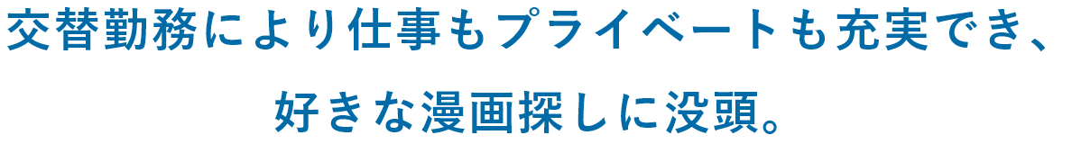 交替勤務により仕事もプライベートも充実でき7好きな漫画探しに没頭。